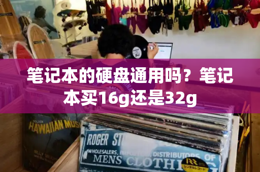 笔记本的硬盘通用吗？笔记本买16g还是32g
