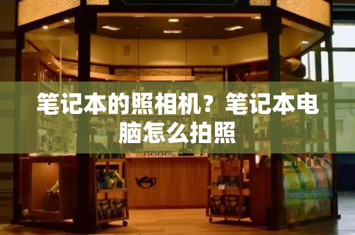 笔记本的照相机？笔记本电脑怎么拍照
