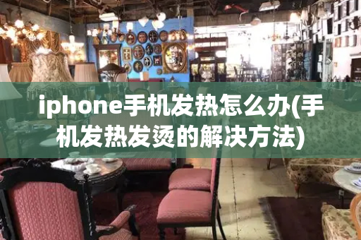 iphone手机发热怎么办(手机发热发烫的解决方法)-第1张图片-星选测评
