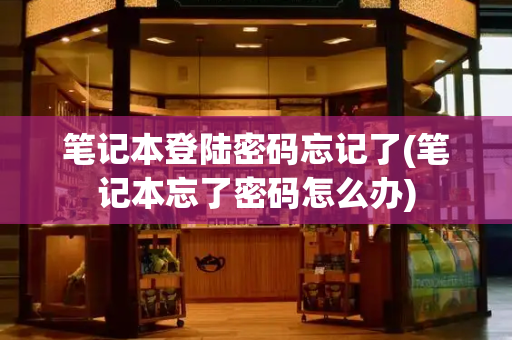 笔记本登陆密码忘记了(笔记本忘了密码怎么办)