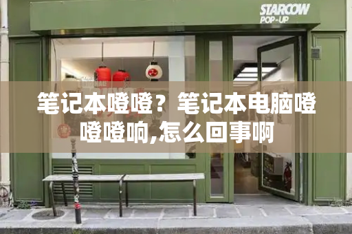 笔记本噔噔？笔记本电脑噔噔噔响,怎么回事啊-第1张图片-星选测评