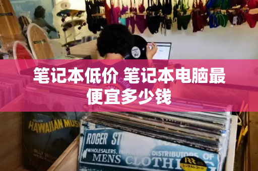 笔记本低价 笔记本电脑最便宜多少钱-第1张图片-星选测评