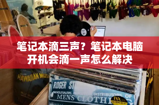 笔记本滴三声？笔记本电脑开机会滴一声怎么解决-第1张图片-星选测评