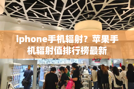 iphone手机辐射？苹果手机辐射值排行榜最新-第1张图片-星选测评