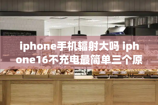 iphone手机辐射大吗 iphone16不充电最简单三个原因