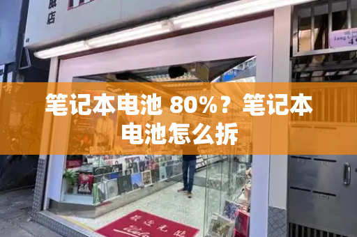 笔记本电池 80%？笔记本电池怎么拆-第1张图片-星选测评