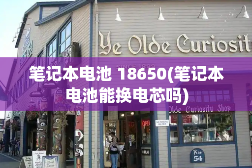 笔记本电池 18650(笔记本电池能换电芯吗)