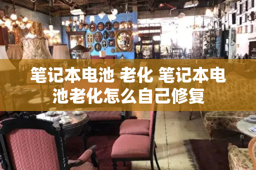 笔记本电池 老化 笔记本电池老化怎么自己修复