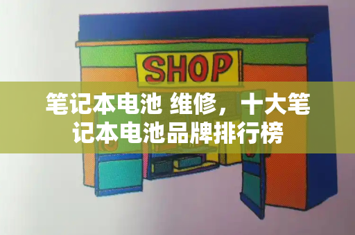 笔记本电池 维修，十大笔记本电池品牌排行榜
