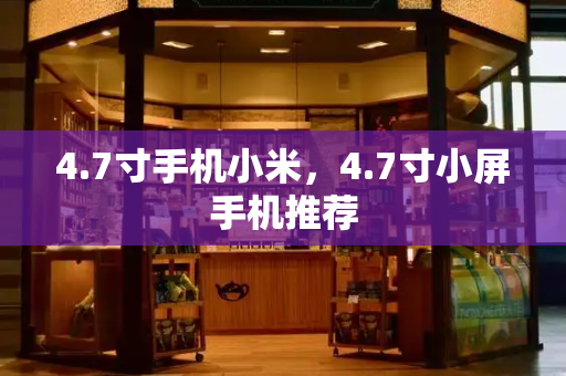 4.7寸手机小米，4.7寸小屏手机推荐