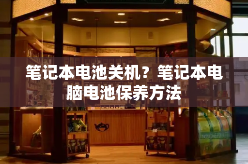 笔记本电池关机？笔记本电脑电池保养方法