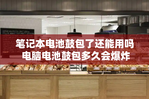 笔记本电池鼓包了还能用吗 电脑电池鼓包多久会爆炸-第1张图片-星选测评