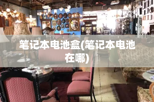 笔记本电池盒(笔记本电池在哪)-第1张图片-星选测评