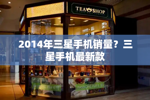 2014年三星手机销量？三星手机最新款