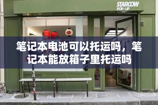 笔记本电池可以托运吗，笔记本能放箱子里托运吗
