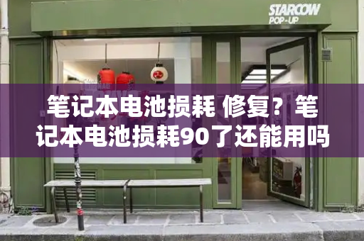 笔记本电池损耗 修复？笔记本电池损耗90了还能用吗-第1张图片-星选测评