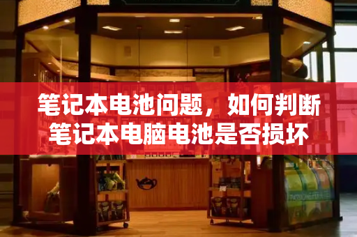 笔记本电池问题，如何判断笔记本电脑电池是否损坏