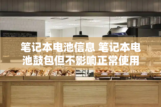 笔记本电池信息 笔记本电池鼓包但不影响正常使用-第1张图片-星选测评