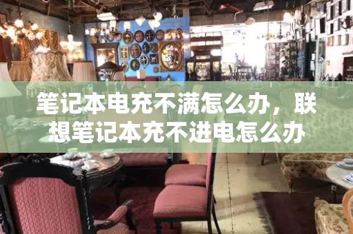 笔记本电充不满怎么办，联想笔记本充不进电怎么办
