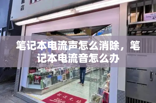 笔记本电流声怎么消除，笔记本电流音怎么办