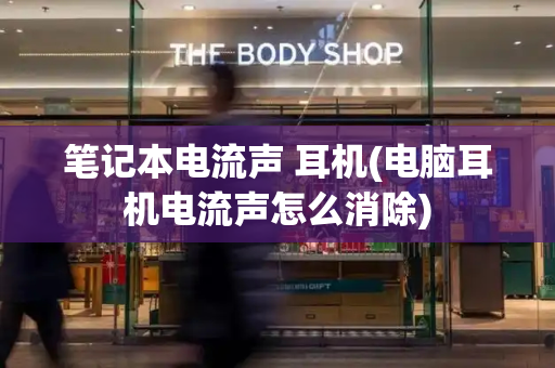 笔记本电流声 耳机(电脑耳机电流声怎么消除)-第1张图片-星选测评
