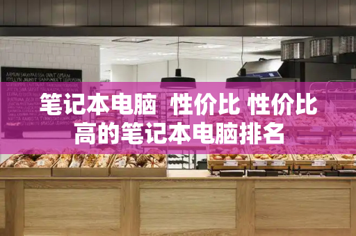 笔记本电脑  性价比 性价比高的笔记本电脑排名
