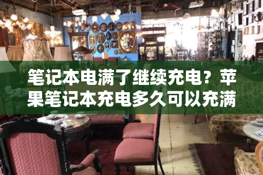 笔记本电满了继续充电？苹果笔记本充电多久可以充满-第1张图片-星选测评