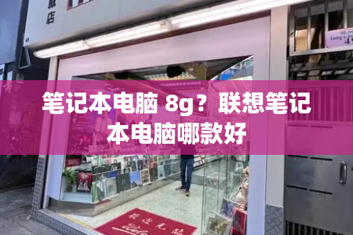 笔记本电脑 8g？联想笔记本电脑哪款好-第1张图片-星选测评