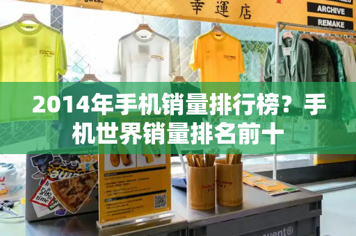 2014年手机销量排行榜？手机世界销量排名前十