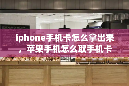 iphone手机卡怎么拿出来，苹果手机怎么取手机卡