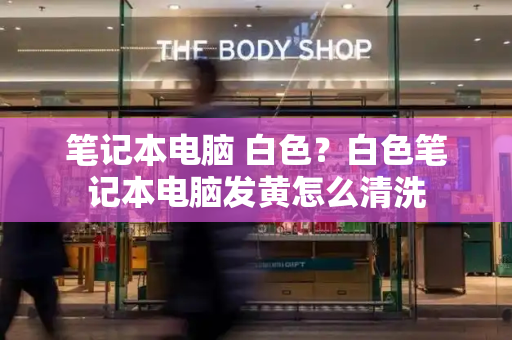 笔记本电脑 白色？白色笔记本电脑发黄怎么清洗-第1张图片-星选测评