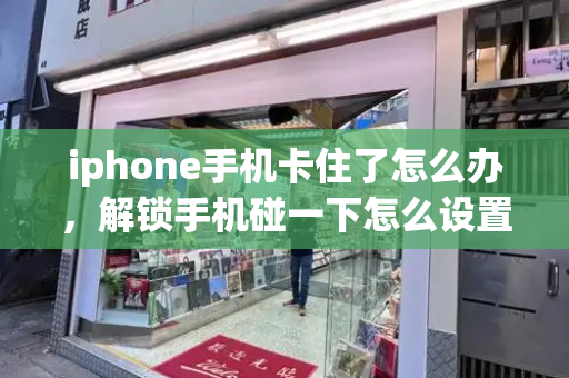 iphone手机卡住了怎么办，解锁手机碰一下怎么设置