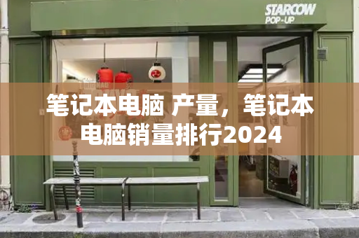 笔记本电脑 产量，笔记本电脑销量排行2024-第1张图片-星选测评