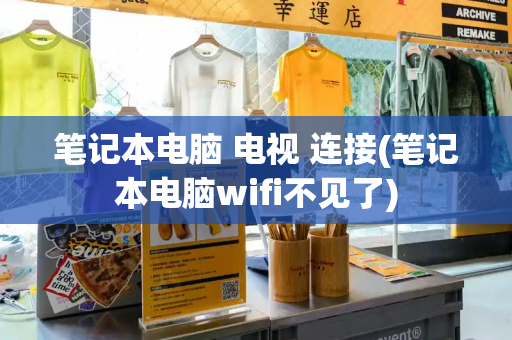 笔记本电脑 电视 连接(笔记本电脑wifi不见了)