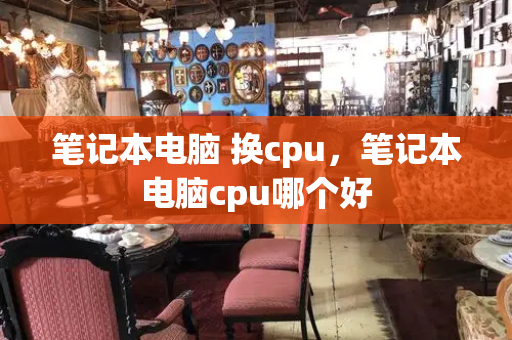 笔记本电脑 换cpu，笔记本电脑cpu哪个好