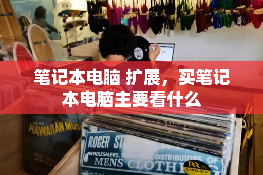 笔记本电脑 扩展，买笔记本电脑主要看什么-第1张图片-星选测评