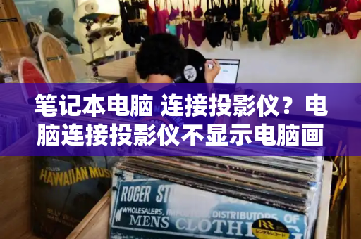 笔记本电脑 连接投影仪？电脑连接投影仪不显示电脑画面-第1张图片-星选测评