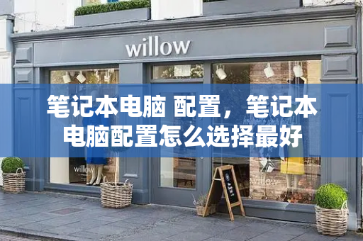 笔记本电脑 配置，笔记本电脑配置怎么选择最好-第1张图片-星选测评