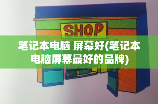 笔记本电脑 屏幕好(笔记本电脑屏幕最好的品牌)-第1张图片-星选测评