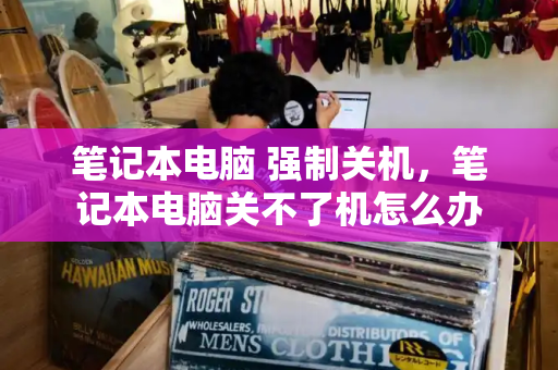 笔记本电脑 强制关机，笔记本电脑关不了机怎么办