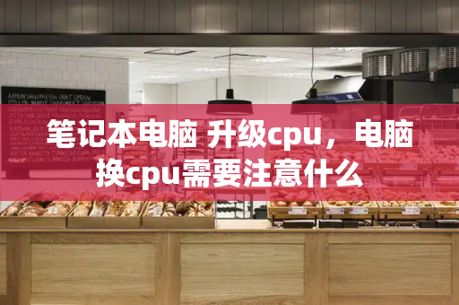 笔记本电脑 升级cpu，电脑换cpu需要注意什么