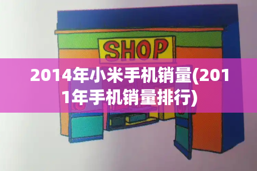 2014年小米手机销量(2011年手机销量排行)-第1张图片-星选测评