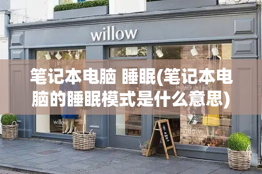笔记本电脑 睡眠(笔记本电脑的睡眠模式是什么意思)