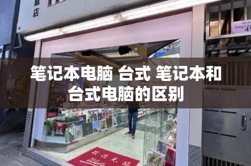 笔记本电脑 台式 笔记本和台式电脑的区别