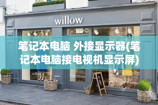 笔记本电脑 外接显示器(笔记本电脑接电视机显示屏)-第1张图片-星选测评
