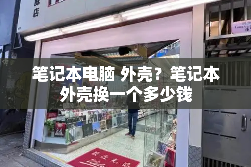 笔记本电脑 外壳？笔记本外壳换一个多少钱
