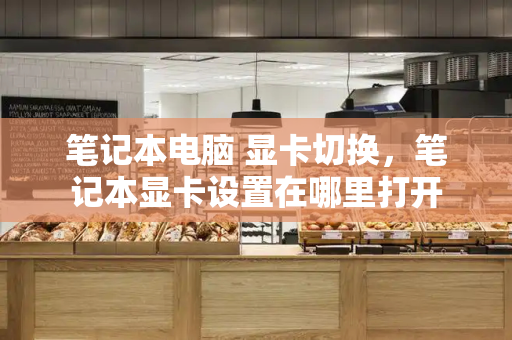 笔记本电脑 显卡切换，笔记本显卡设置在哪里打开