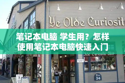 笔记本电脑 学生用？怎样使用笔记本电脑快速入门-第1张图片-星选测评