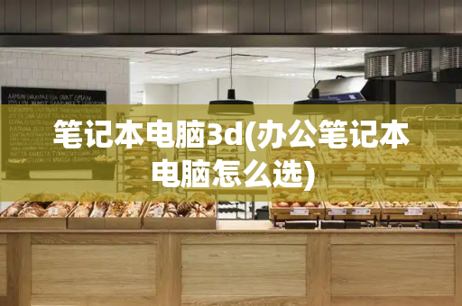 笔记本电脑3d(办公笔记本电脑怎么选)-第1张图片-星选测评