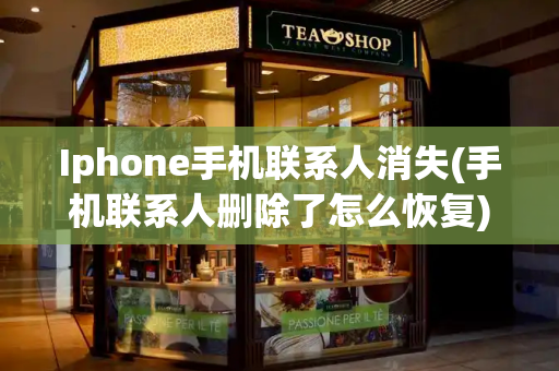 Iphone手机联系人消失(手机联系人删除了怎么恢复)